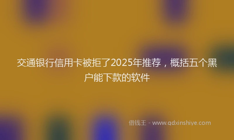 交通银行信用卡被拒了2025年推荐，概括五个黑户能下款的软件