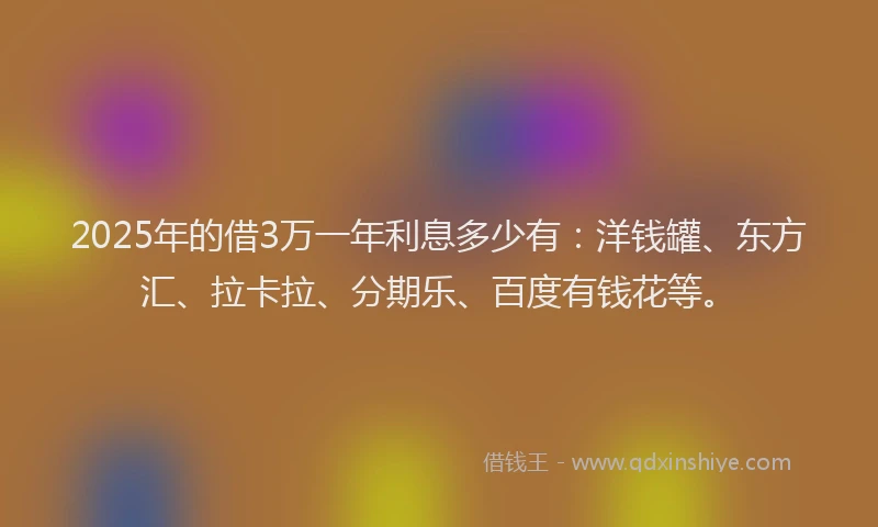 2025年的借3万一年利息多少有：洋钱罐、东方汇、拉卡拉、分期乐、百度有钱花等。