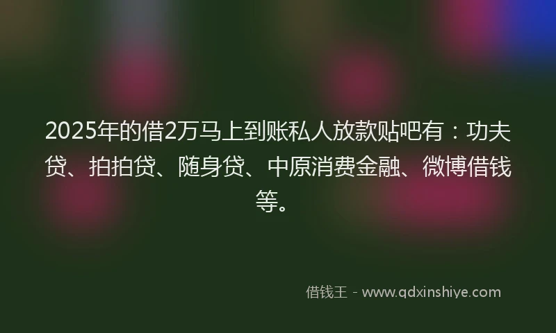 2025年的借2万马上到账私人放款贴吧有：功夫贷、拍拍贷、随身贷、中原消费金融、微博借钱等。