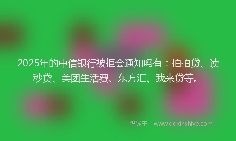 2025年的中信银行被拒会通知吗有：拍拍贷、读秒贷、美团生活费、东方汇、我来贷等。