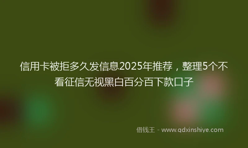 信用卡被拒多久发信息2025年推荐，整理5个不看征信无视黑白百分百下款口子