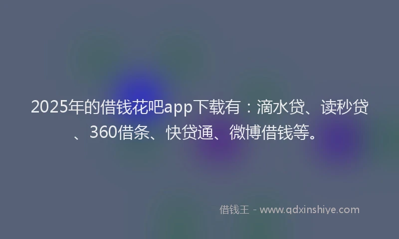 2025年的借钱花吧app下载有：滴水贷、读秒贷、360借条、快贷通、微博借钱等。