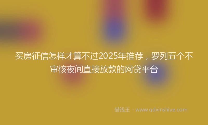 买房征信怎样才算不过2025年推荐，罗列五个不审核夜间直接放款的网贷平台