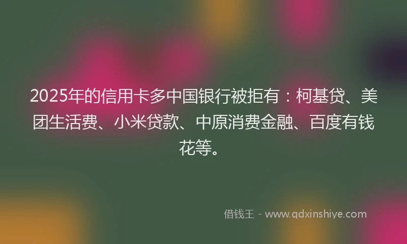 2025年的信用卡多中国银行被拒有：柯基贷、美团生活费、小米贷款、中原消费金融、百度有钱花等。