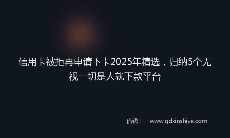 信用卡被拒再申请下卡2025年精选，归纳5个无视一切是人就下款平台