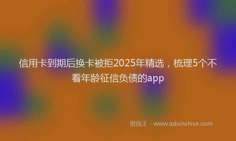 信用卡到期后换卡被拒2025年精选，梳理5个不看年龄征信负债的app