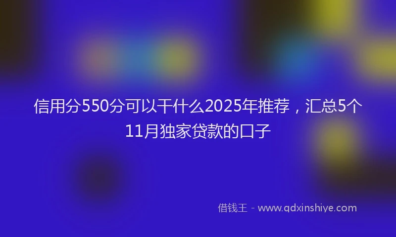 信用分550分可以干什么2025年推荐，汇总5个11月独家贷款的口子
