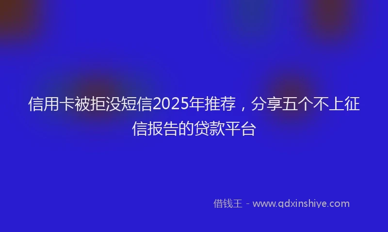 信用卡被拒没短信2025年推荐，分享五个不上征信报告的贷款平台