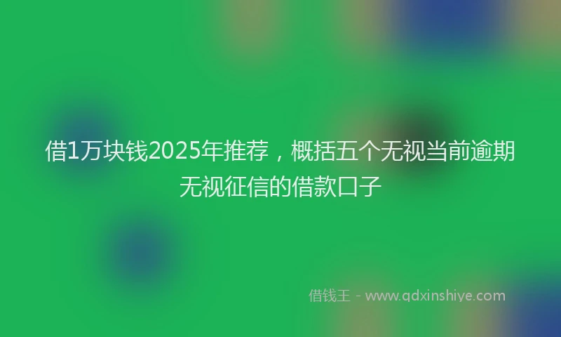 借1万块钱2025年推荐，概括五个无视当前逾期无视征信的借款口子
