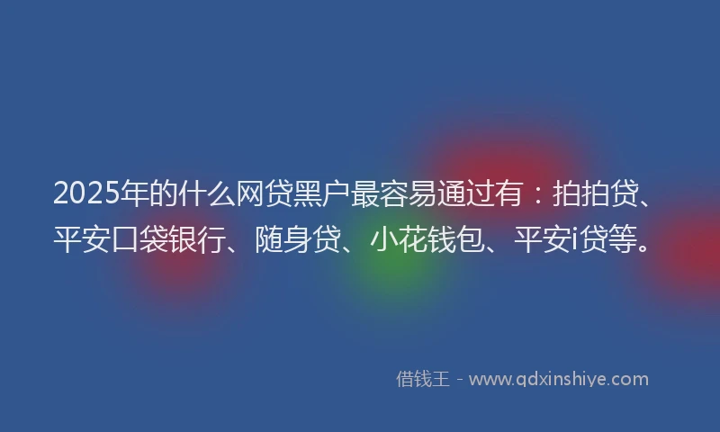 2025年的什么网贷黑户最容易通过有：拍拍贷、平安口袋银行、随身贷、小花钱包、平安i贷等。