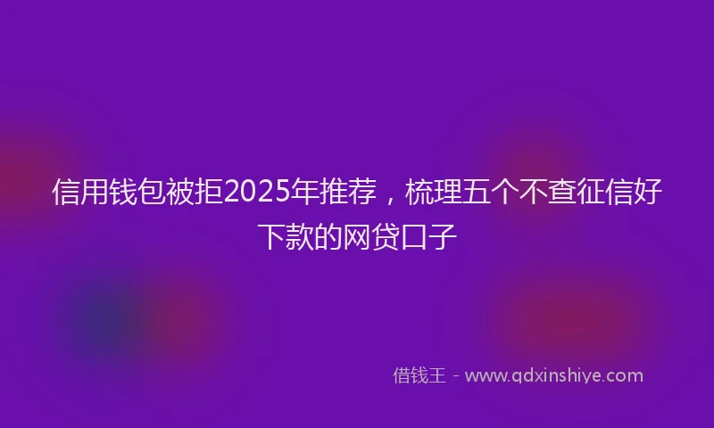 信用钱包被拒2025年推荐，梳理五个不查征信好下款的网贷口子