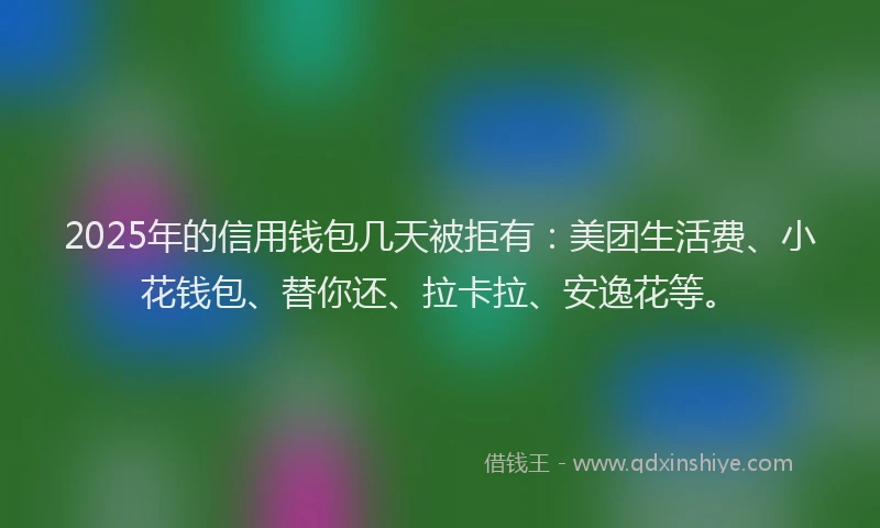 2025年的信用钱包几天被拒有：美团生活费、小花钱包、替你还、拉卡拉、安逸花等。