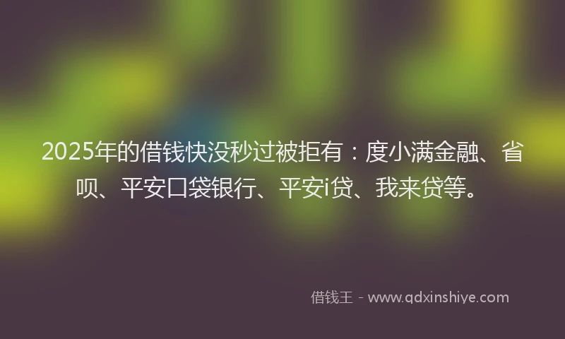 2025年的借钱快没秒过被拒有：度小满金融、省呗、平安口袋银行、平安i贷、我来贷等。