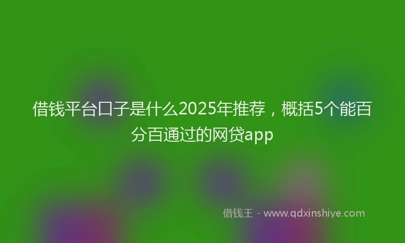 借钱平台口子是什么2025年推荐，概括5个能百分百通过的网贷app