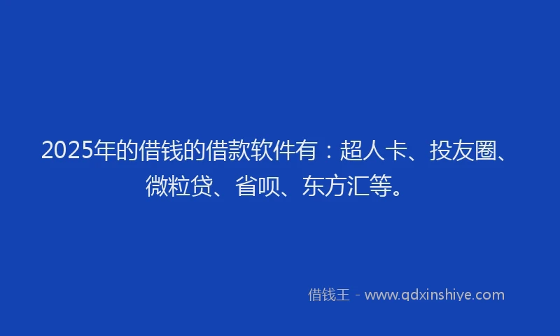 2025年的借钱的借款软件有：超人卡、投友圈、微粒贷、省呗、东方汇等。