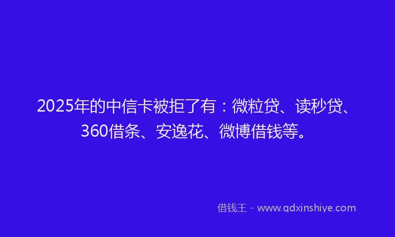 2025年的中信卡被拒了有：微粒贷、读秒贷、360借条、安逸花、微博借钱等。