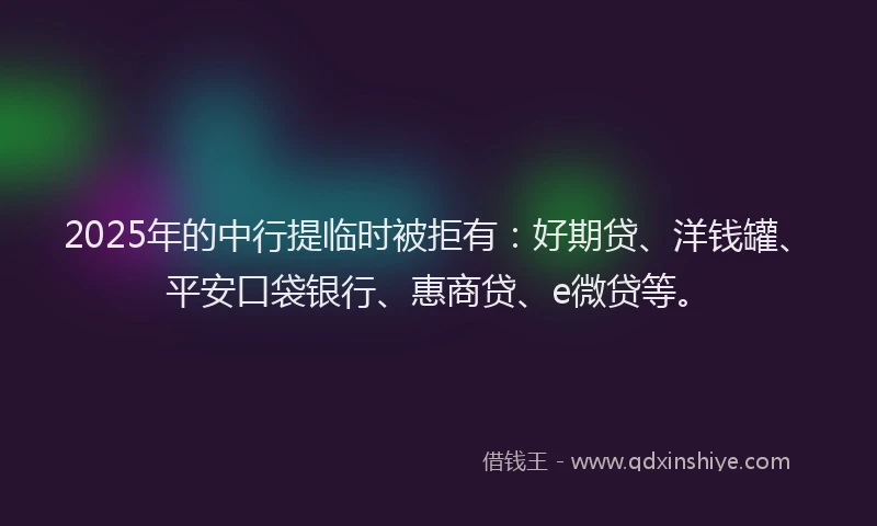 2025年的中行提临时被拒有：好期贷、洋钱罐、平安口袋银行、惠商贷、e微贷等。