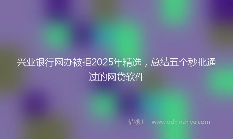兴业银行网办被拒2025年精选，总结五个秒批通过的网贷软件