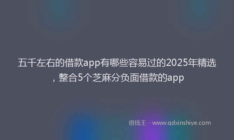 五千左右的借款app有哪些容易过的2025年精选，整合5个芝麻分负面借款的app