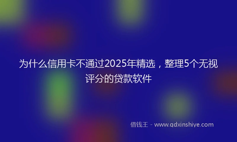 为什么信用卡不通过2025年精选，整理5个无视评分的贷款软件