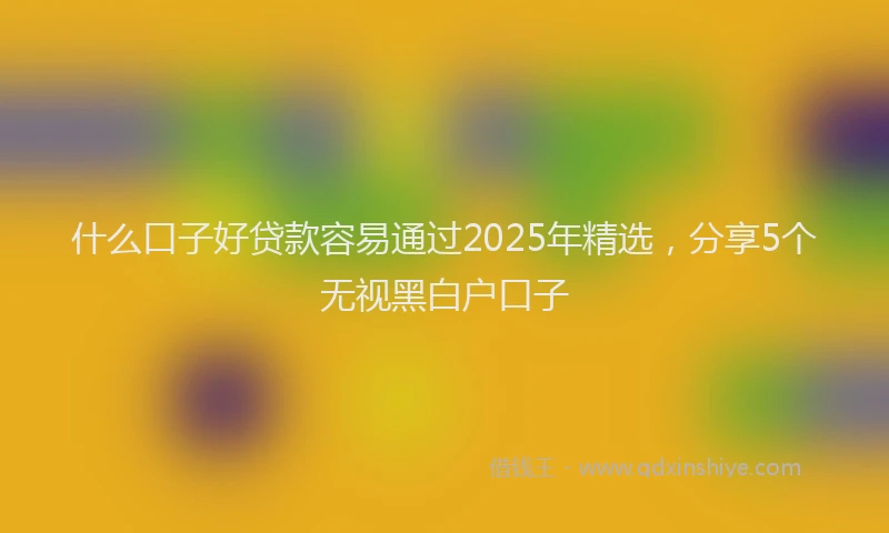 什么口子好贷款容易通过2025年精选，分享5个无视黑白户口子