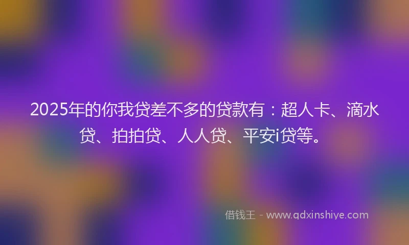 2025年的你我贷差不多的贷款有：超人卡、滴水贷、拍拍贷、人人贷、平安i贷等。