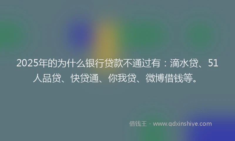 2025年的为什么银行贷款不通过有：滴水贷、51人品贷、快贷通、你我贷、微博借钱等。