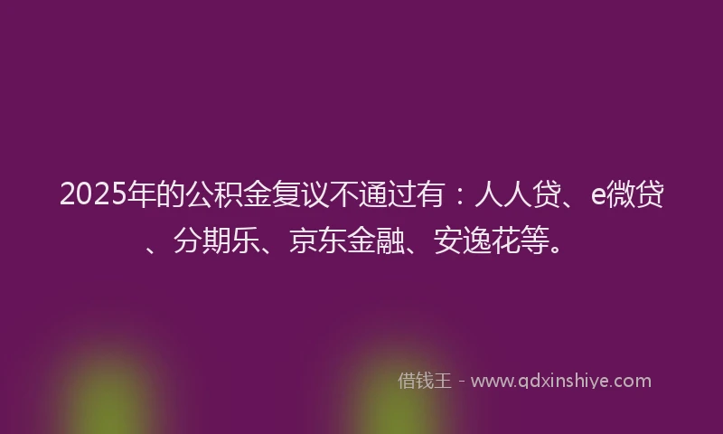 2025年的公积金复议不通过有：人人贷、e微贷、分期乐、京东金融、安逸花等。