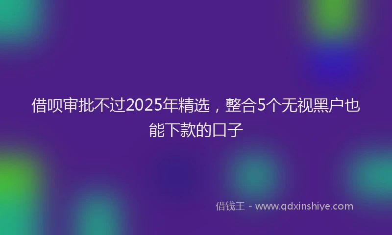 借呗审批不过2025年精选，整合5个无视黑户也能下款的口子