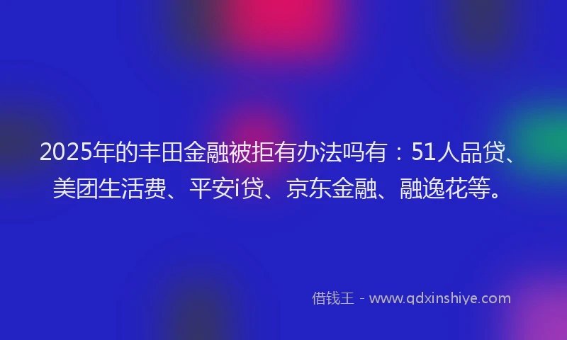 2025年的丰田金融被拒有办法吗有：51人品贷、美团生活费、平安i贷、京东金融、融逸花等。