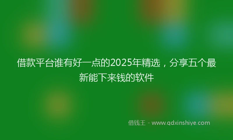借款平台谁有好一点的2025年精选，分享五个最新能下来钱的软件