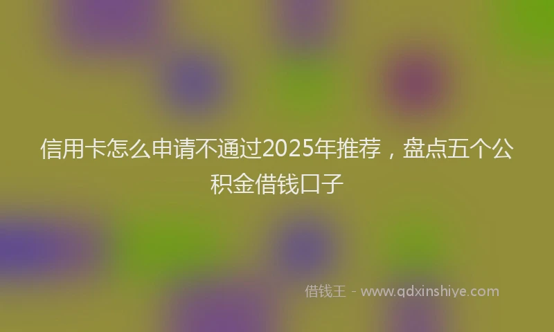 信用卡怎么申请不通过2025年推荐，盘点五个公积金借钱口子