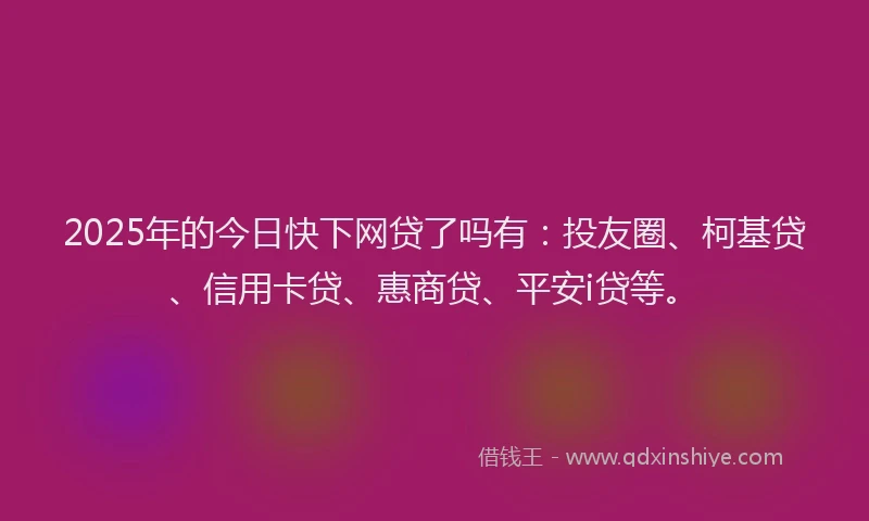 2025年的今日快下网贷了吗有：投友圈、柯基贷、信用卡贷、惠商贷、平安i贷等。
