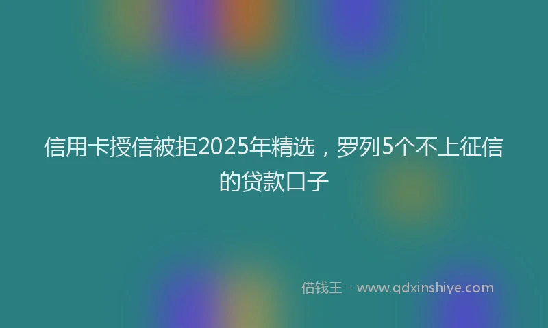 信用卡授信被拒2025年精选，罗列5个不上征信的贷款口子