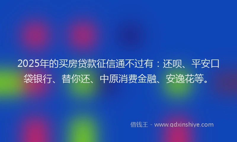 2025年的买房贷款征信通不过有：还呗、平安口袋银行、替你还、中原消费金融、安逸花等。