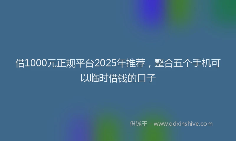 借1000元正规平台2025年推荐，整合五个手机可以临时借钱的口子