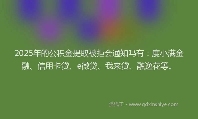 2025年的公积金提取被拒会通知吗有：度小满金融、信用卡贷、e微贷、我来贷、融逸花等。