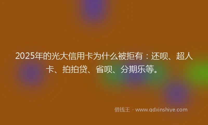 2025年的光大信用卡为什么被拒有：还呗、超人卡、拍拍贷、省呗、分期乐等。