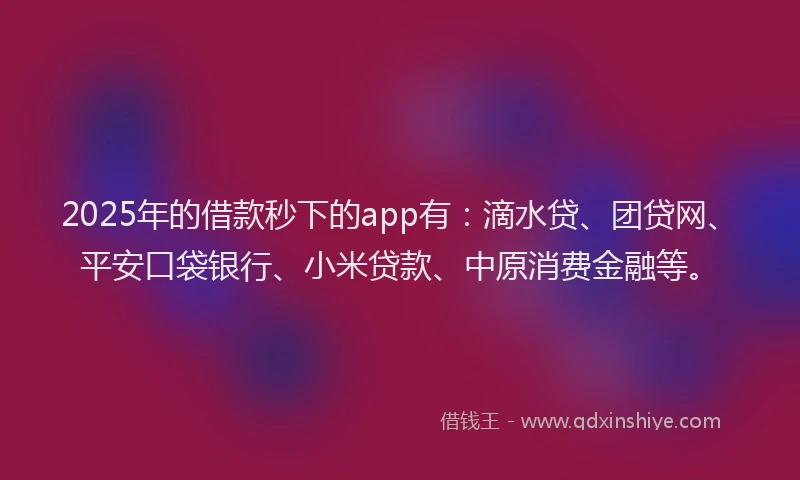 2025年的借款秒下的app有：滴水贷、团贷网、平安口袋银行、小米贷款、中原消费金融等。