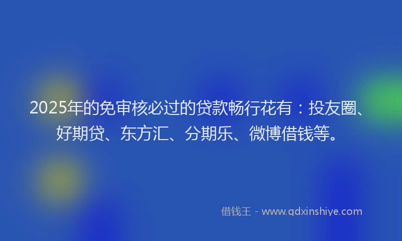 2025年的免审核必过的贷款畅行花有：投友圈、好期贷、东方汇、分期乐、微博借钱等。