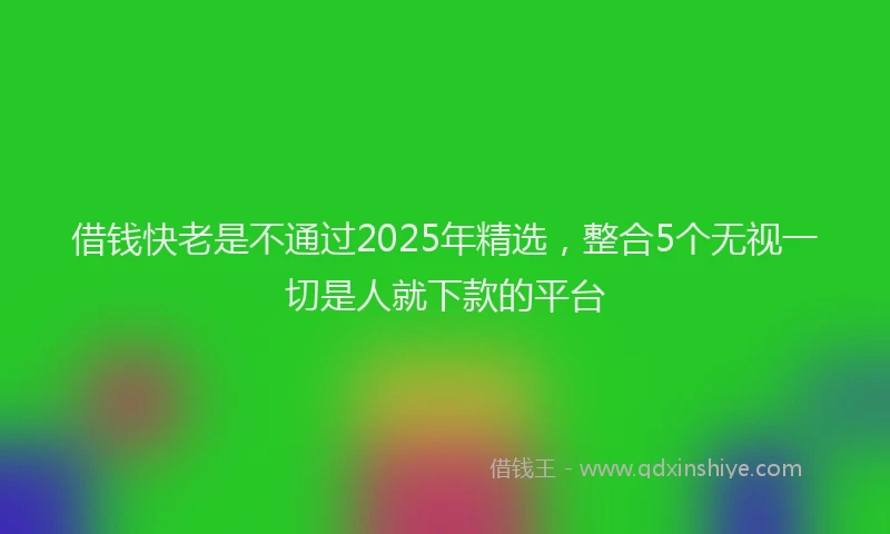 借钱快老是不通过2025年精选，整合5个无视一切是人就下款的平台