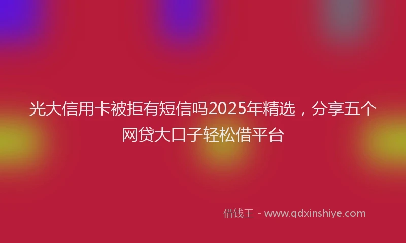 光大信用卡被拒有短信吗2025年精选，分享五个网贷大口子轻松借平台