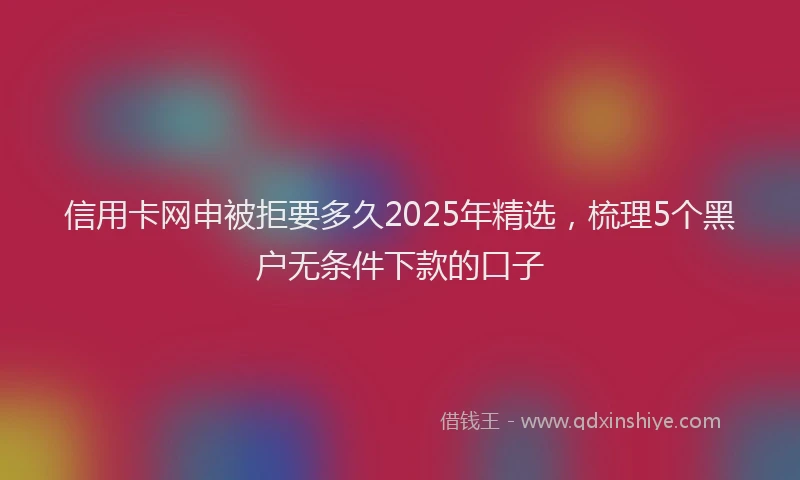 信用卡网申被拒要多久2025年精选，梳理5个黑户无条件下款的口子