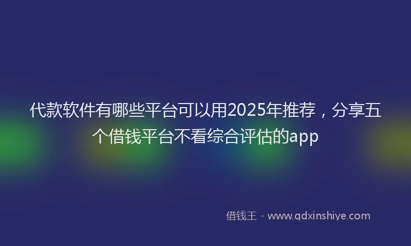 代款软件有哪些平台可以用2025年推荐，分享五个借钱平台不看综合评估的app