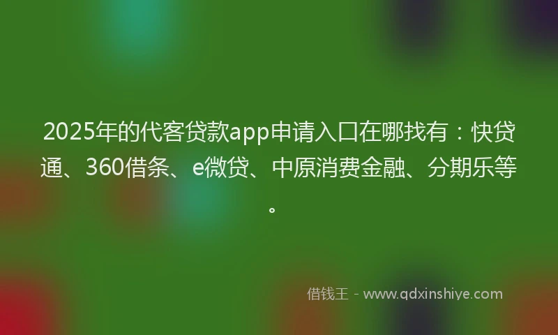 2025年的代客贷款app申请入口在哪找有：快贷通、360借条、e微贷、中原消费金融、分期乐等。