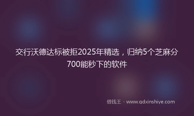 交行沃德达标被拒2025年精选，归纳5个芝麻分700能秒下的软件