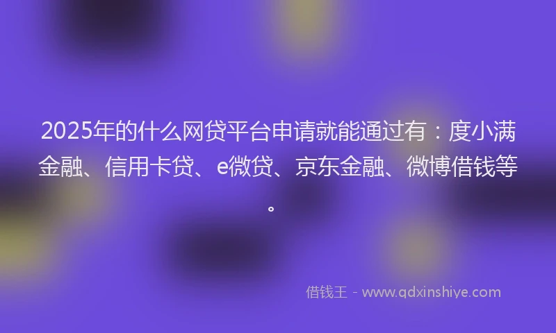2025年的什么网贷平台申请就能通过有：度小满金融、信用卡贷、e微贷、京东金融、微博借钱等。