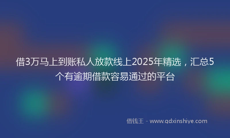 借3万马上到账私人放款线上2025年精选，汇总5个有逾期借款容易通过的平台