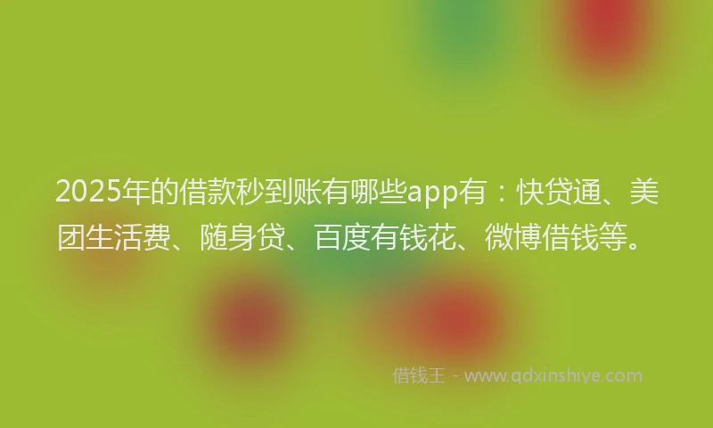 2025年的借款秒到账有哪些app有：快贷通、美团生活费、随身贷、百度有钱花、微博借钱等。