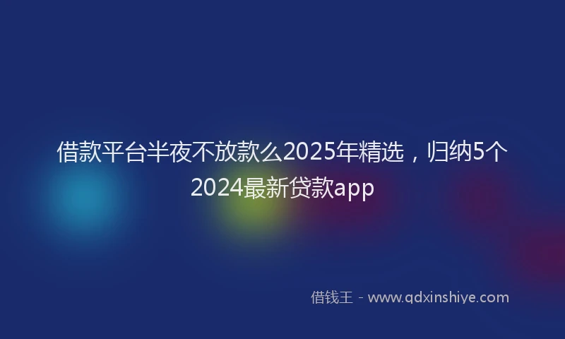 借款平台半夜不放款么2025年精选，归纳5个2024最新贷款app